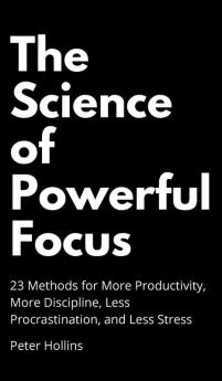 The Science of Powerful Focus: 23 Methods for More Productivity More Discipline Less Procrastination and Less Stress