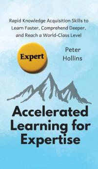 Accelerated Learning for Expertise: Rapid Knowledge Acquisition Skills to Learn Faster Comprehend Deeper and Reach a World-Class Level