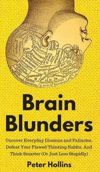 Brain Blunders: Uncover Everyday Illusions and Fallacies Defeat Your Flawed Thinking Habits And Think Smarter