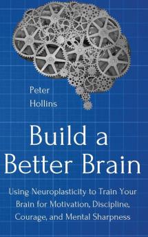 Build a Better Brain: Using Everyday Neuroscience to Train Your Brain for Motivation Discipline Courage and Mental Sharpness