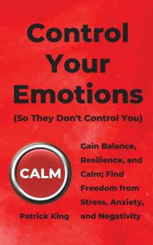 Control Your Emotions: Gain Balance Resilience and Calm; Find Freedom from Stress Anxiety and Negativity