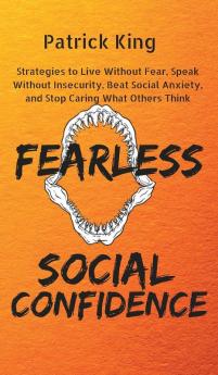 Fearless Social Confidence: Strategies to Live Without Insecurity Speak Without Fear Beat Social Anxiety and Stop Caring What Others Think