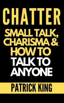 Chatter: Small Talk Charisma and How to Talk to Anyone (The People Skills Communication Skills and Social Skills You Need to Win Friends and Get Jobs)