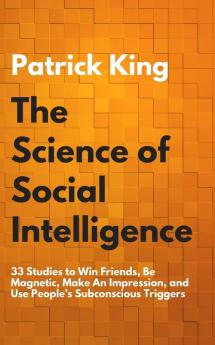 The Science of Social Intelligence: 33 Studies to Win Friends Be Magnetic Make An Impression and Use People's Subconscious Triggers