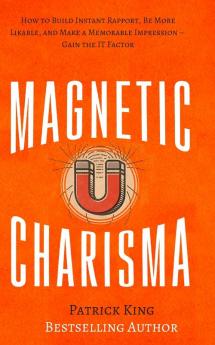 Magnetic Charisma: How to Build Instant Rapport Be More Likable and Make a Memorable Impression - Gain the It Factor