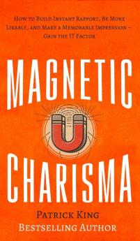 Magnetic Charisma: How to Build Instant Rapport Be More Likable and Make a Memorable Impression - Gain the It Factor