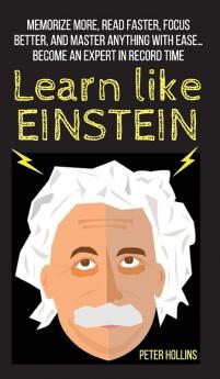 Learn Like Einstein: Memorize More Read Faster Focus Better and Master Anything With Ease... Become An Expert in Record Time