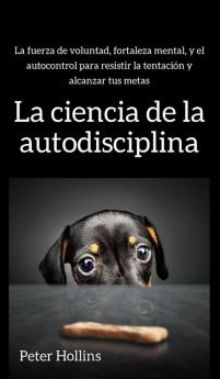 La ciencia de la autodisciplina: La fuerza de voluntad fortaleza mental y el autocontrol para resistir la tentación y alcanzar tus metas