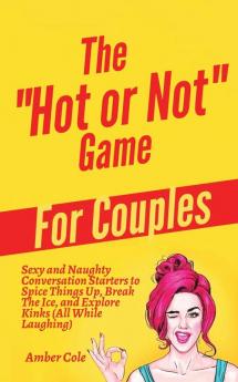 The "Hot or Not" Game for Couples: Sexy and Naughty Conversation Starters to Spice Things Up Break the Ice and Explore Kinks and Fantasies (All While Laughing)