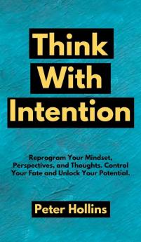 Think With Intention: Reprogram Your Mindset Perspectives and Thoughts. Control Your Fate and Unlock Your Potential.