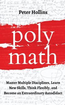 Polymath: Master Multiple Disciplines Learn New Skills Think Flexibly and Become an Extraordinary Autodidact