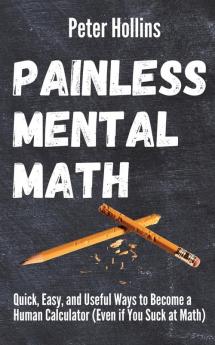 Painless Mental Math: Quick Easy and Useful Ways to Become a Human Calculator (Even if You Suck at Math)