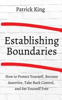 How to Establish Boundaries: Protect Yourself Become Assertive Take Back Control and Set Yourself Free