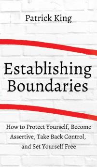 How to Establish Boundaries: Protect Yourself Become Assertive Take Back Control and Set Yourself Free