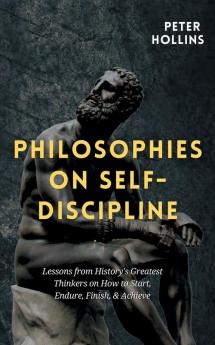 Philosophies on Self-Discipline: Lessons from History's Greatest Thinkers on How to Start Endure Finish & Achieve