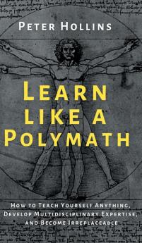 Learn Like a Polymath: How to Teach Yourself Anything Develop Multidisciplinary Expertise and Become Irreplaceable