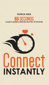 Connect Instantly: 60 Seconds to Likability Meaningful Connections and Hitting It Off With Anyone