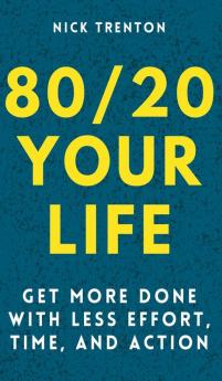 80/20 Your Life: Get More Done With Less Effort Time and Action