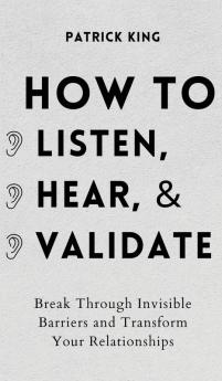 How to Listen Hear and Validate: Break Through Invisible Barriers and Transform Your Relationships