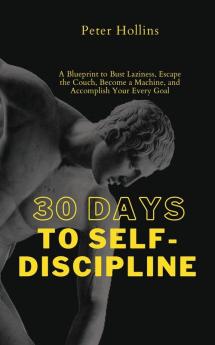 30 Days to Self-Discipline: A Blueprint to Bust Laziness Escape the Couch Become a Machine and Accomplish Your Every Goal