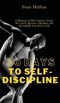 30 Days to Self-Discipline: A Blueprint to Bust Laziness Escape the Couch Become a Machine and Accomplish Your Every Goal: A Blueprint to Bust ... a Machine and Accomplish Your Every Goal