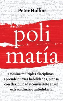 Polimatía: Domina múltiples disciplinas aprende nuevas habilidades piensa con flexibilidad y conviértete en un extraordinario autodidacta