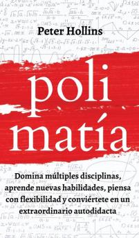 Polimatía: Domina múltiples disciplinas aprende nuevas habilidades piensa con flexibilidad y conviértete en un extraordinario autodidacta