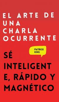 El arte de una charla ocurrente: Sé inteligente rápido y magnético