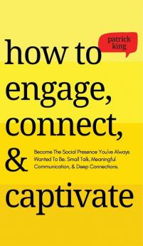 How to Engage Connect & Captivate: Become the Social Presence You've Always Wanted To Be. Small Talk Meaningful Communication & Deep Connections