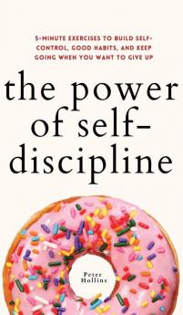 The Power of Self-Discipline: 5-Minute Exercises to Build Self-Control Good Habits and Keep Going When You Want to Give Up