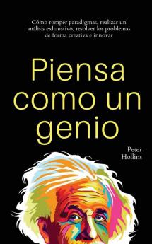 Piensa como un genio: Cómo romper paradigmas realizar un análisis exhaustivo resolver los problemas de forma creativa e innovar