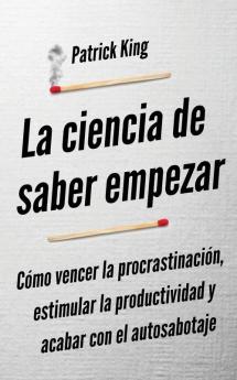 La ciencia de saber empezar: Cómo vencer la procrastinación estimular la productividad y acabar con el autosabotaje