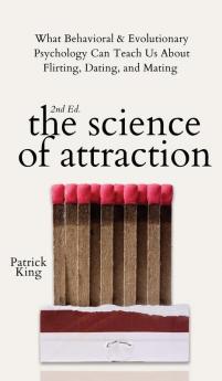 The Science of Attraction: What Behavioral & Evolutionary Psychology Can Teach Us About Flirting Dating and Mating