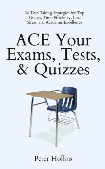 ACE Your Exams Tests & Quizzes: 34 Test-Taking Strategies for Top Grades Time Efficiency Less Stress and Academic Excellence