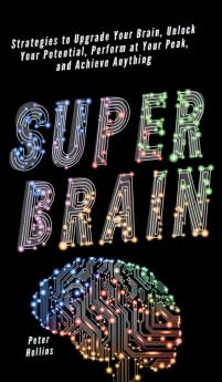 Super Brain: Strategies to Upgrade Your Brain Unlock Your Potential Perform at Your Peak and Achieve Anything