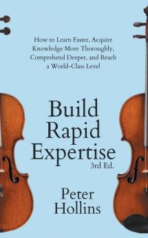 Build Rapid Expertise: How to Learn Faster Acquire Knowledge More Thoroughly Comprehend Deeper and Reach a World-Class Level (3rd Ed.)