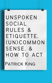 Unspoken Social Rules & Etiquette, (Un)common Sense, & How to Act