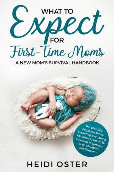 What to Expect for First-Time Moms: The Ultimate Beginners Guide While Expecting Everything You Need to Know for a Healthy Pregnancy Labor Childbirth and Newborn - A New Mom's Survival Handbook