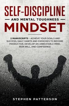 Self-Discipline and Mental Toughness Mindset: Achieve Your Goals and Success Daily Habits and Exercises to Become Productive Develop an Unbeatable Mind Iron Will and Confidence