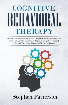 Cognitive Behavioral Therapy: Master Your Emotions with over 7 Highly Effective Techniques to Overcome Anxiety Depression Anger and Negative Thoughts - Retrain Your Brain Through CBT Psychotherapy