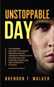 Unstoppable Day: The Morning Routine to Eliminate Procrastination and Boost Productivity. No Miracles Just Pure Self-Discipline. See the Effects in 3 Days