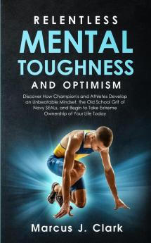 Relentless Mental Toughness and Optimism: Discover How Champion's and Athletes Develop an Unbeatable Mindset the Old School Grit of Navy SEALs and Begin to Take Extreme Ownership of Your Life Today