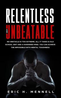 Relentless and Unbeatable: No Obstacle Is Too Extreme. All It Takes Is Old School Grit and a Hardened Mind. You Can Achieve the Impossible with Mental Toughness