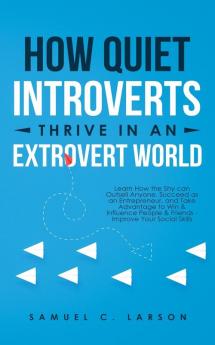 How Quiet Introverts Thrive in an Extrovert World: Learn How the Shy Can Outsell Anyone Succeed As an Entrepreneur and Take Advantage to Win and ... and Friends - Improve Your Social Skills