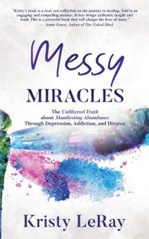 Messy Miracles: The Unfiltered Truth about Manifesting Abundance Through Depression Addiction and Divorce