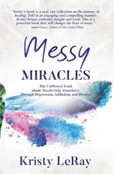 Messy Miracles: The Unfiltered Truth about Manifesting Abundance Through Depression Addiction and Divorce