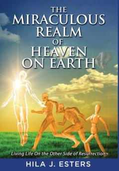 The Miraculous Realm of Heaven on Earth: Living Life on the Other Side of Resurrection