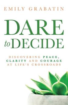 Dare to Decide: Discovering Peace Clarity and Courage at Life's Crossroads