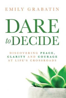 Dare to Decide: Discovering Peace Clarity and Courage at Life's Crossroads