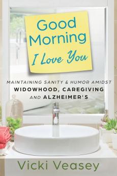 Good Morning I Love You: Maintaining Sanity & Humor Amidst Widowhood Caregiving and Alzheimer's